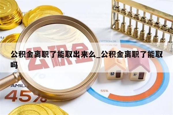 公积金离职了能取出来么_公积金离职了能取吗